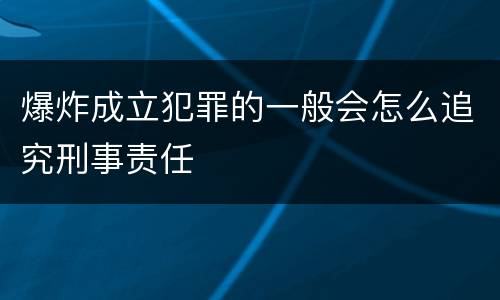 爆炸成立犯罪的一般会怎么追究刑事责任