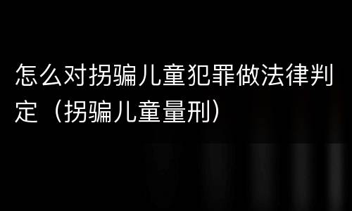 怎么对拐骗儿童犯罪做法律判定（拐骗儿童量刑）
