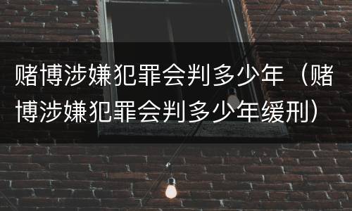 赌博涉嫌犯罪会判多少年（赌博涉嫌犯罪会判多少年缓刑）