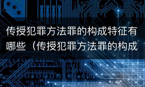传授犯罪方法罪的构成特征有哪些（传授犯罪方法罪的构成要件）