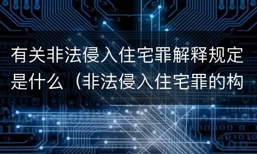 有关非法侵入住宅罪解释规定是什么（非法侵入住宅罪的构成要件及处刑）