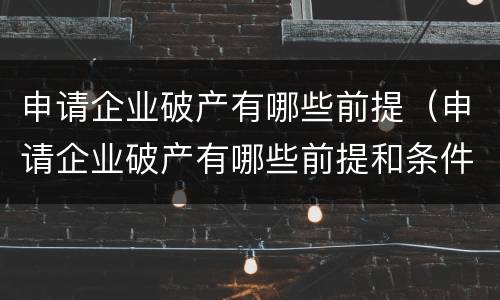 申请企业破产有哪些前提（申请企业破产有哪些前提和条件）