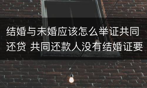 结婚与未婚应该怎么举证共同还贷 共同还款人没有结婚证要怎么办