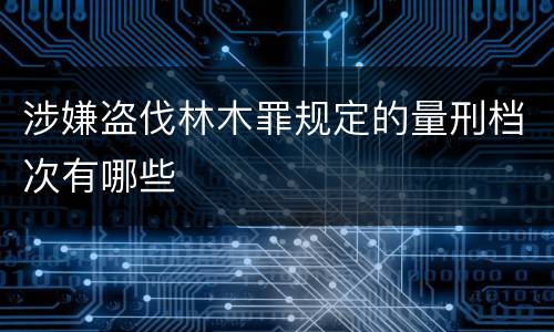 涉嫌盗伐林木罪规定的量刑档次有哪些