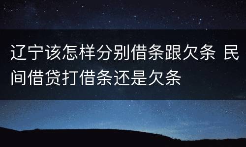 辽宁该怎样分别借条跟欠条 民间借贷打借条还是欠条