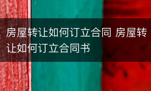 房屋转让如何订立合同 房屋转让如何订立合同书