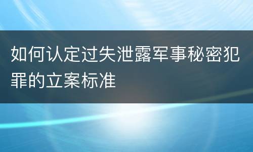 如何认定过失泄露军事秘密犯罪的立案标准