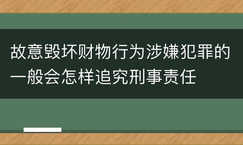故意毁坏财物行为涉嫌犯罪的一般会怎样追究刑事责任