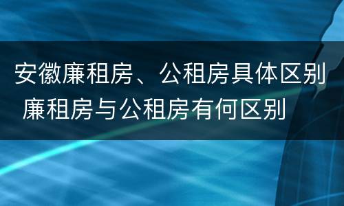 安徽廉租房、公租房具体区别 廉租房与公租房有何区别