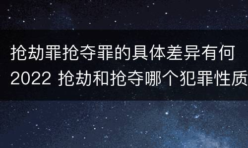 抢劫罪抢夺罪的具体差异有何2022 抢劫和抢夺哪个犯罪性质严重