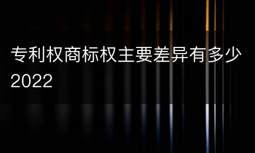 专利权商标权主要差异有多少2022