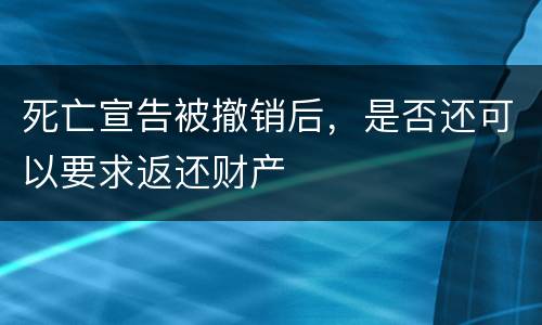 死亡宣告被撤销后，是否还可以要求返还财产