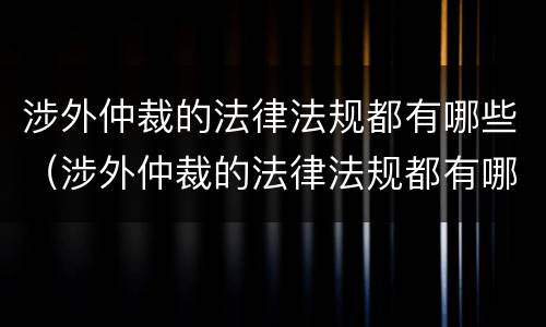 涉外仲裁的法律法规都有哪些（涉外仲裁的法律法规都有哪些内容）