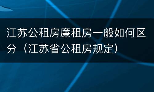 江苏公租房廉租房一般如何区分（江苏省公租房规定）