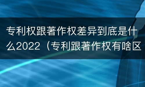 专利权跟著作权差异到底是什么2022（专利跟著作权有啥区别）