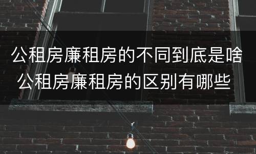 公租房廉租房的不同到底是啥 公租房廉租房的区别有哪些