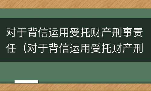 对于背信运用受托财产刑事责任（对于背信运用受托财产刑事责任的案例）