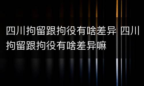 四川拘留跟拘役有啥差异 四川拘留跟拘役有啥差异嘛