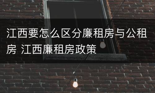 江西要怎么区分廉租房与公租房 江西廉租房政策