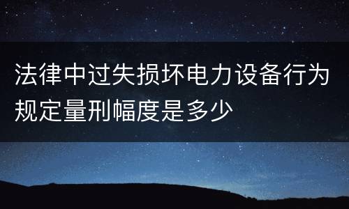 法律中过失损坏电力设备行为规定量刑幅度是多少
