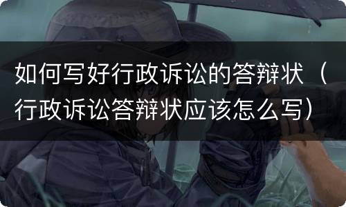 如何写好行政诉讼的答辩状（行政诉讼答辩状应该怎么写）
