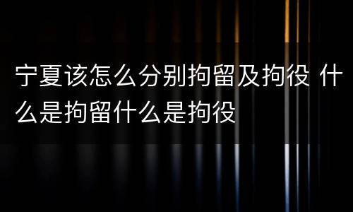 宁夏该怎么分别拘留及拘役 什么是拘留什么是拘役