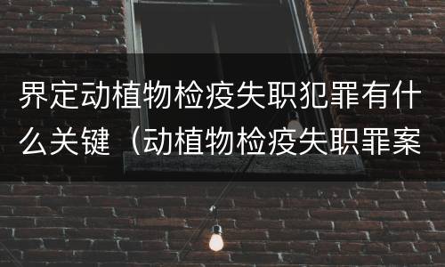 界定动植物检疫失职犯罪有什么关键（动植物检疫失职罪案例）