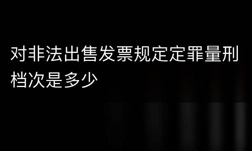 对非法出售发票规定定罪量刑档次是多少