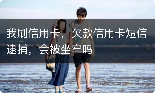 我刷信用卡，欠款信用卡短信逮捕，会被坐牢吗