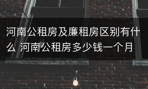 河南公租房及廉租房区别有什么 河南公租房多少钱一个月