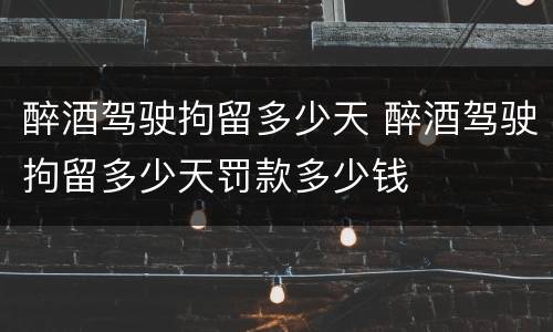 醉酒驾驶拘留多少天 醉酒驾驶拘留多少天罚款多少钱