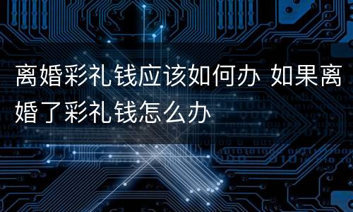 离婚彩礼钱应该如何办 如果离婚了彩礼钱怎么办