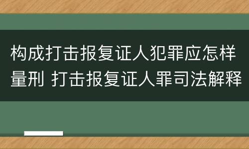 构成打击报复证人犯罪应怎样量刑 打击报复证人罪司法解释