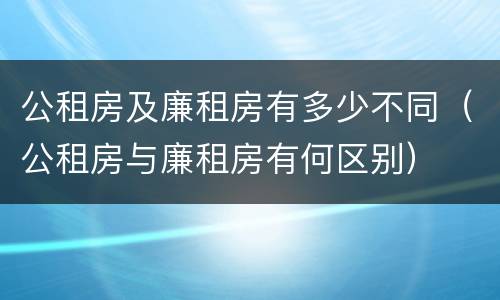 公租房及廉租房有多少不同（公租房与廉租房有何区别）
