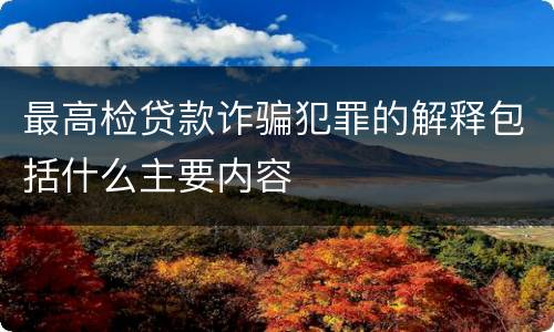 最高检贷款诈骗犯罪的解释包括什么主要内容