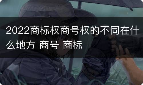 2022商标权商号权的不同在什么地方 商号 商标