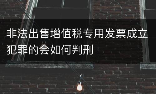 非法出售增值税专用发票成立犯罪的会如何判刑