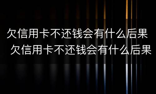 欠信用卡不还钱会有什么后果 欠信用卡不还钱会有什么后果吗