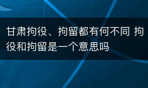 甘肃拘役、拘留都有何不同 拘役和拘留是一个意思吗