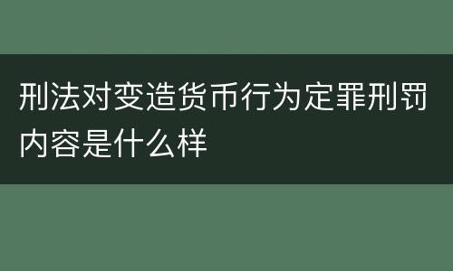 刑法对变造货币行为定罪刑罚内容是什么样