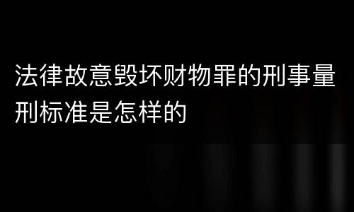 法律故意毁坏财物罪的刑事量刑标准是怎样的