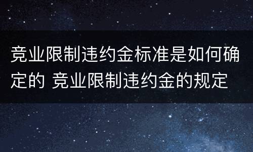 竞业限制违约金标准是如何确定的 竞业限制违约金的规定