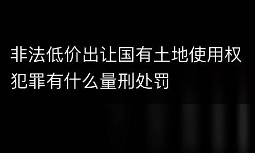 非法低价出让国有土地使用权犯罪有什么量刑处罚