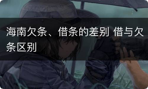海南欠条、借条的差别 借与欠条区别