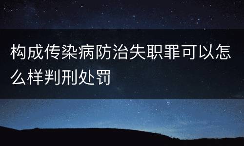 构成传染病防治失职罪可以怎么样判刑处罚