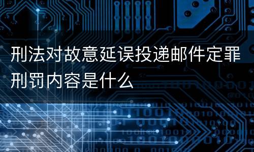 刑法对故意延误投递邮件定罪刑罚内容是什么