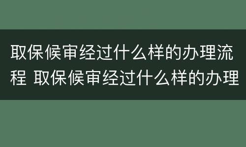 取保候审经过什么样的办理流程 取保候审经过什么样的办理流程呢