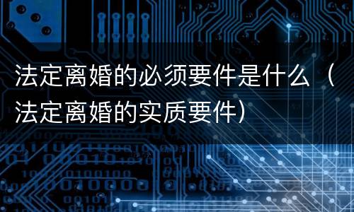 法定离婚的必须要件是什么（法定离婚的实质要件）