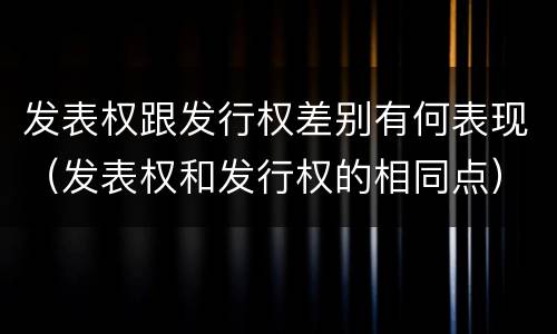 发表权跟发行权差别有何表现（发表权和发行权的相同点）
