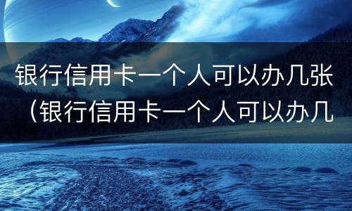 银行信用卡一个人可以办几张（银行信用卡一个人可以办几张卡）